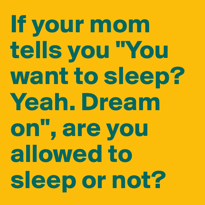 If your mom tells you "You want to sleep? Yeah. Dream on", are you allowed to sleep or not?