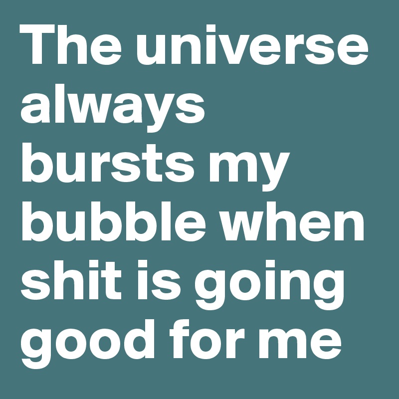 The universe always bursts my bubble when shit is going good for me