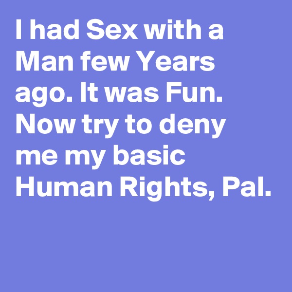 I had Sex with a Man few Years ago. It was Fun. Now try to deny me my basic Human Rights, Pal.

