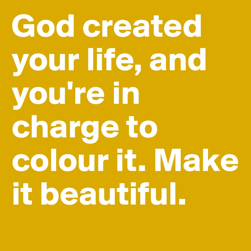 God created your life, and you're in charge to colour it. Make it beautiful.