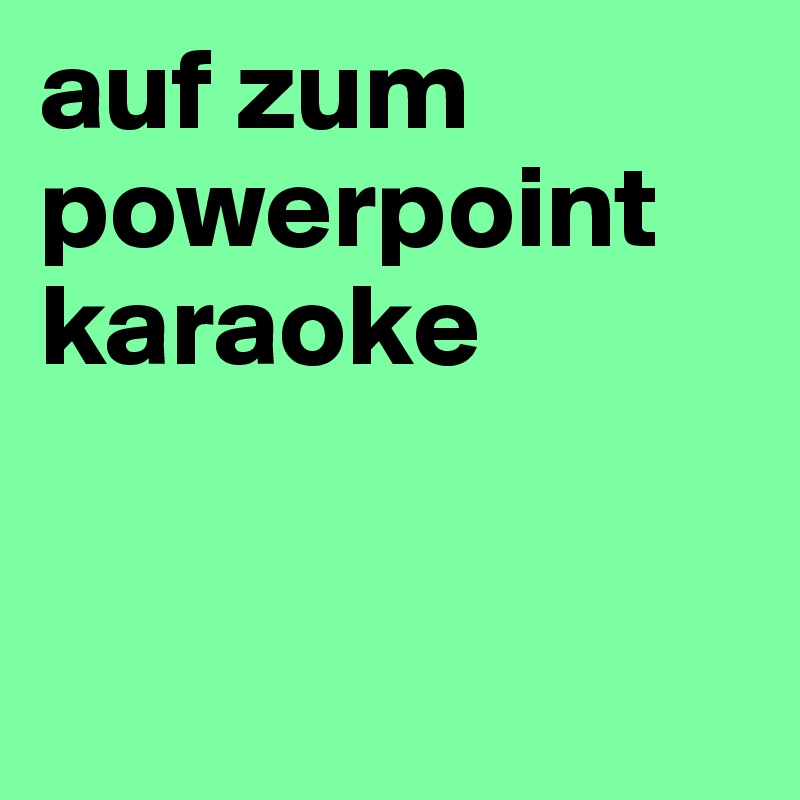 auf zum powerpoint karaoke


