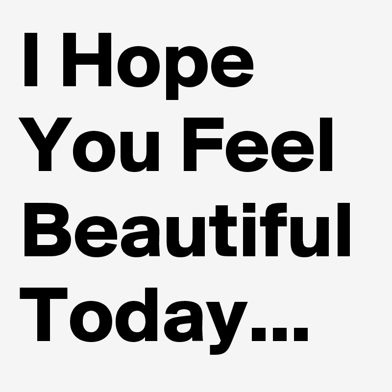 I Hope You Feel Beautiful Today...