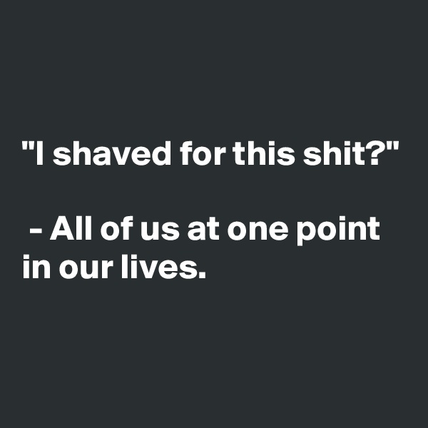


"I shaved for this shit?"

 - All of us at one point in our lives.


