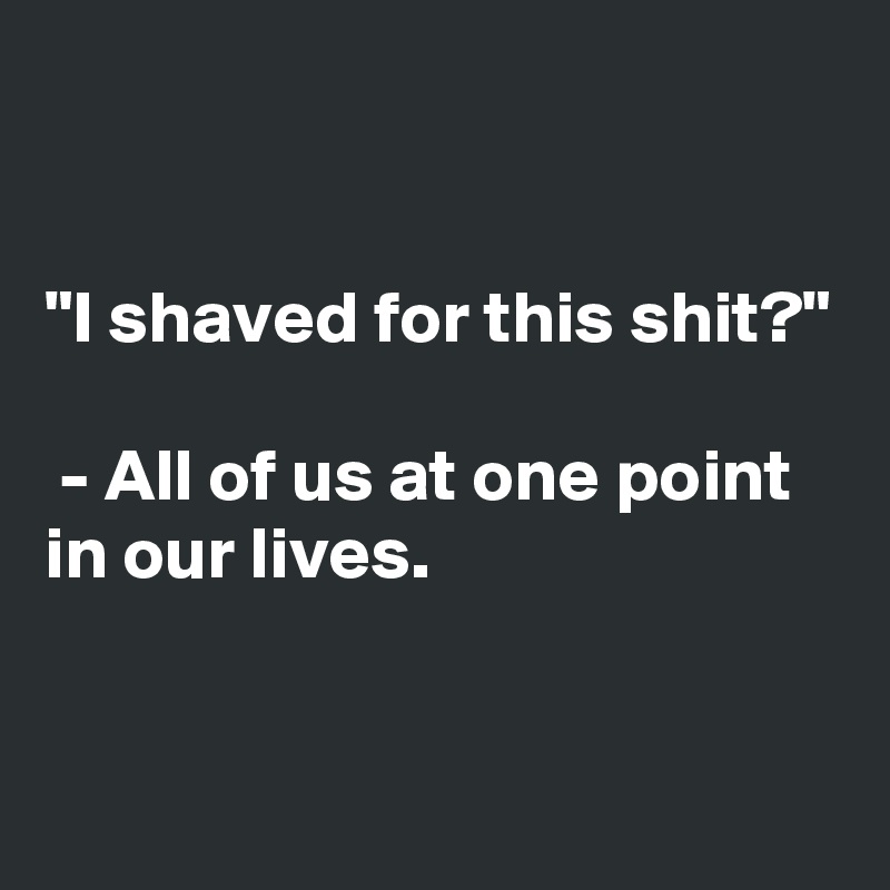 


"I shaved for this shit?"

 - All of us at one point in our lives.


