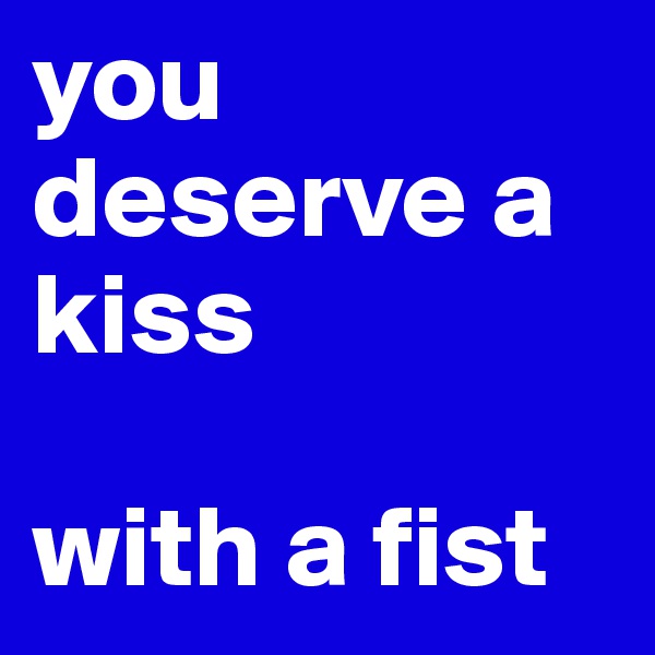 you deserve a kiss

with a fist
