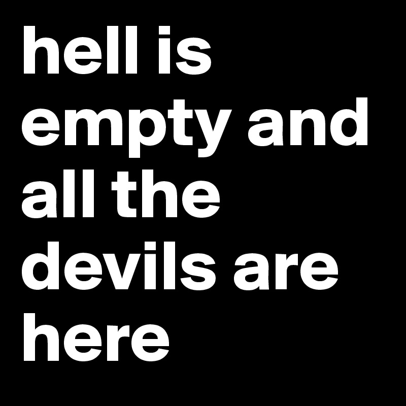 hell is empty and all the devils are here