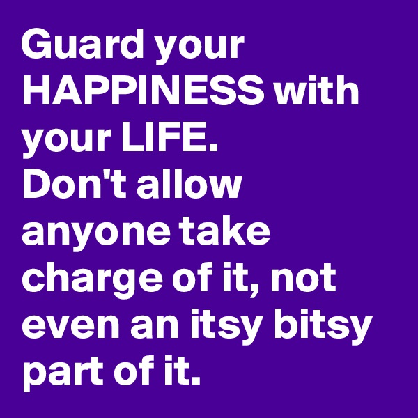 Guard your HAPPINESS with your LIFE.
Don't allow anyone take charge of it, not even an itsy bitsy part of it. 