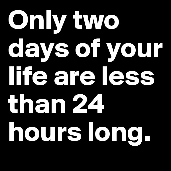 Only two days of your life are less than 24 hours long.