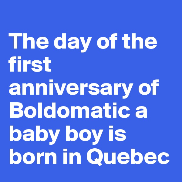 
The day of the first anniversary of Boldomatic a baby boy is born in Quebec