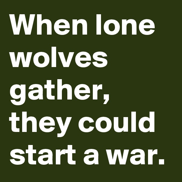 When lone wolves gather, they could start a war.