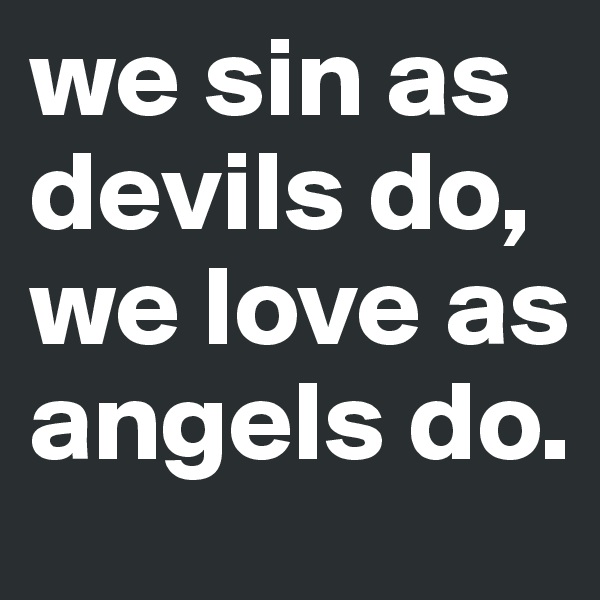 we sin as devils do, we love as angels do.