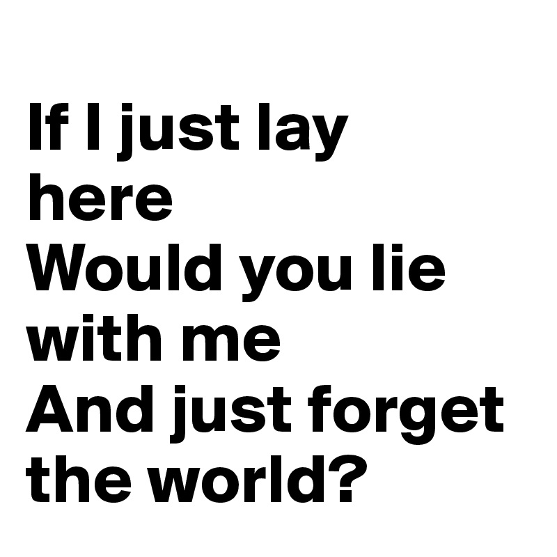 
If I just lay 
here
Would you lie with me
And just forget the world?