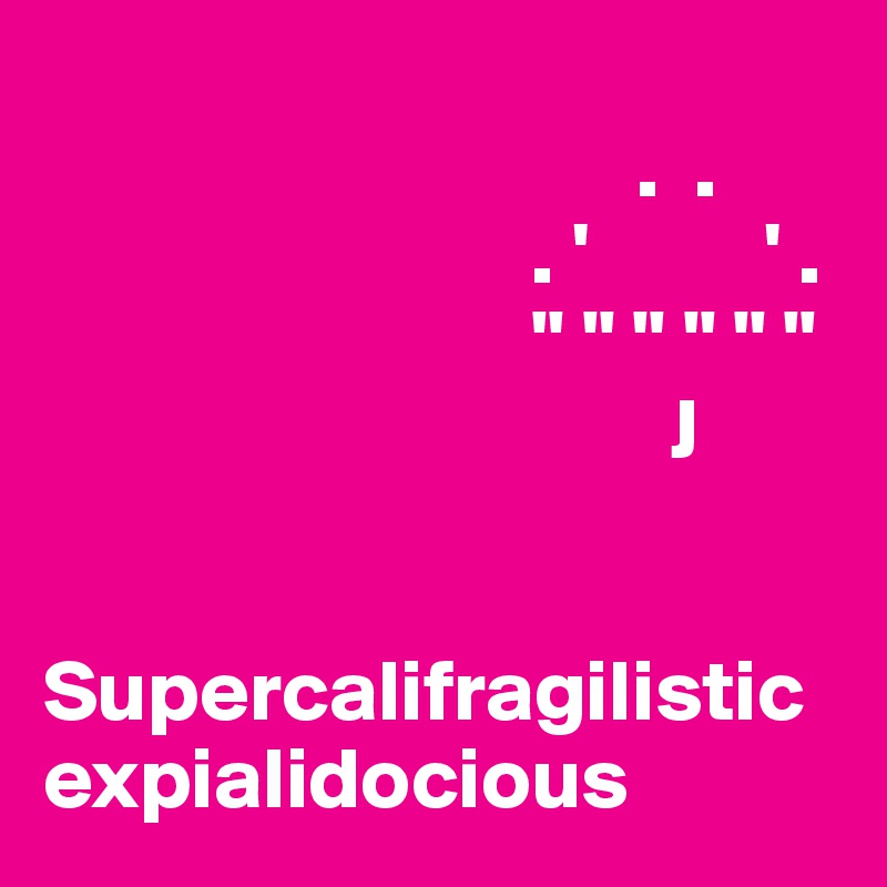 
                                  .  .
                            . '          ' .
                            " " " " " " 
                                    J


Supercalifragilistic
expialidocious