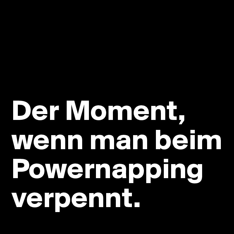 


Der Moment, wenn man beim Powernapping
verpennt.