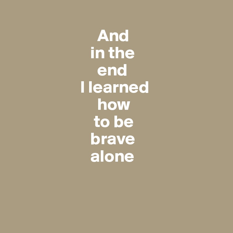                         
                         And
                       in the
                         end
                    I learned
                         how
                        to be
                       brave
                       alone


