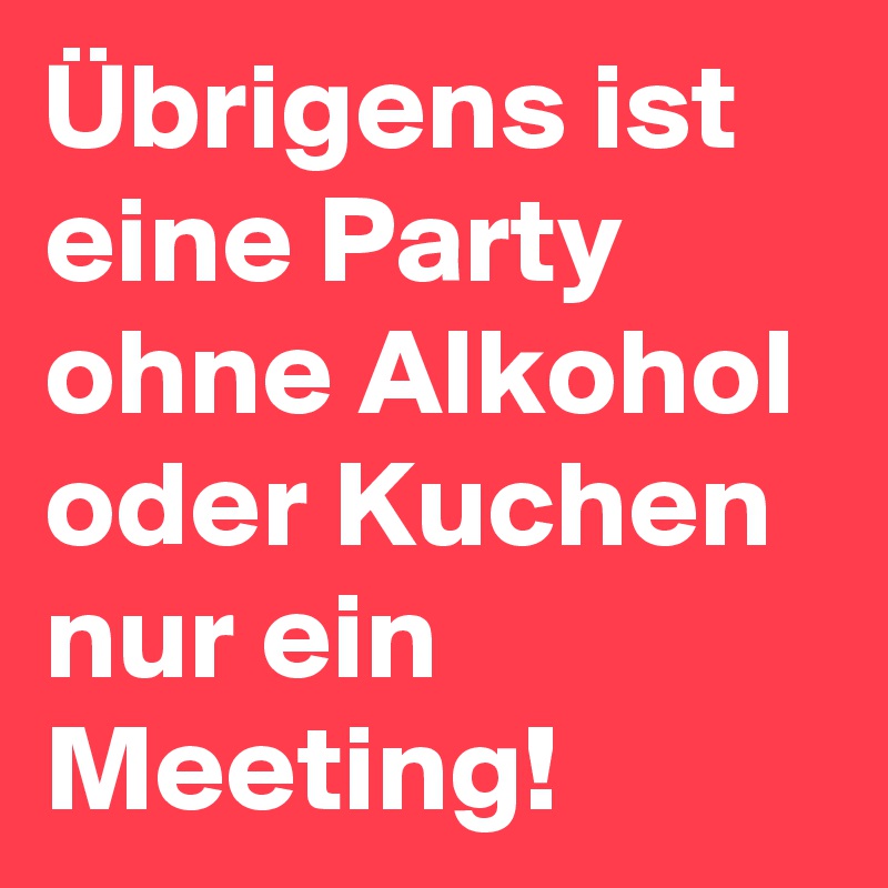 Übrigens ist eine Party ohne Alkohol oder Kuchen nur ein Meeting!