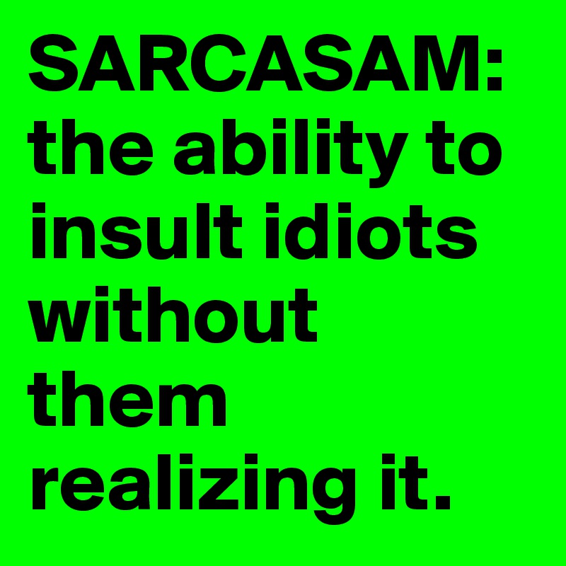 SARCASAM: the ability to insult idiots without them realizing it.