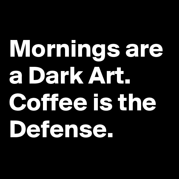 
Mornings are a Dark Art. 
Coffee is the Defense. 