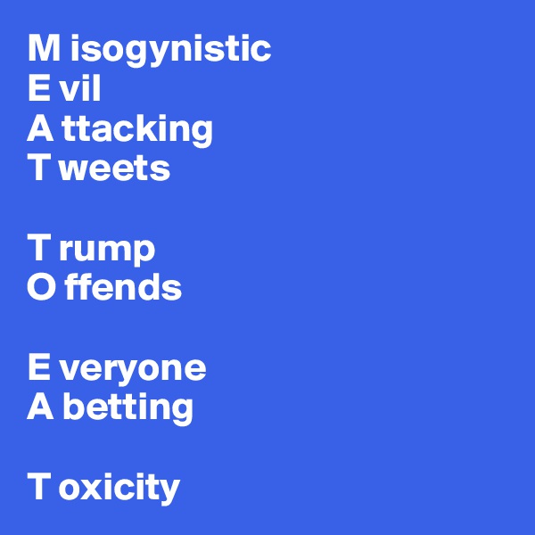 M isogynistic
E vil
A ttacking
T weets

T rump
O ffends

E veryone
A betting

T oxicity