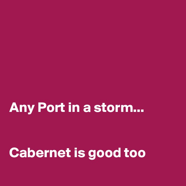 





Any Port in a storm...


Cabernet is good too

