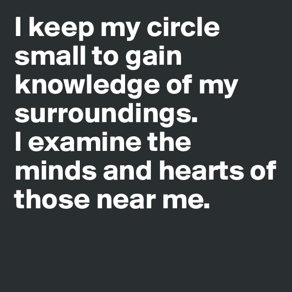 I keep my circle small to gain knowledge of my surroundings. 
I examine the minds and hearts of those near me.

