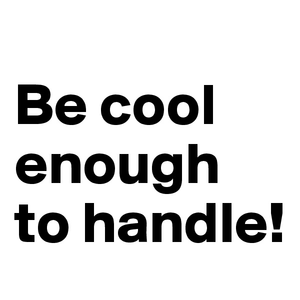                               Be cool enough to handle!
