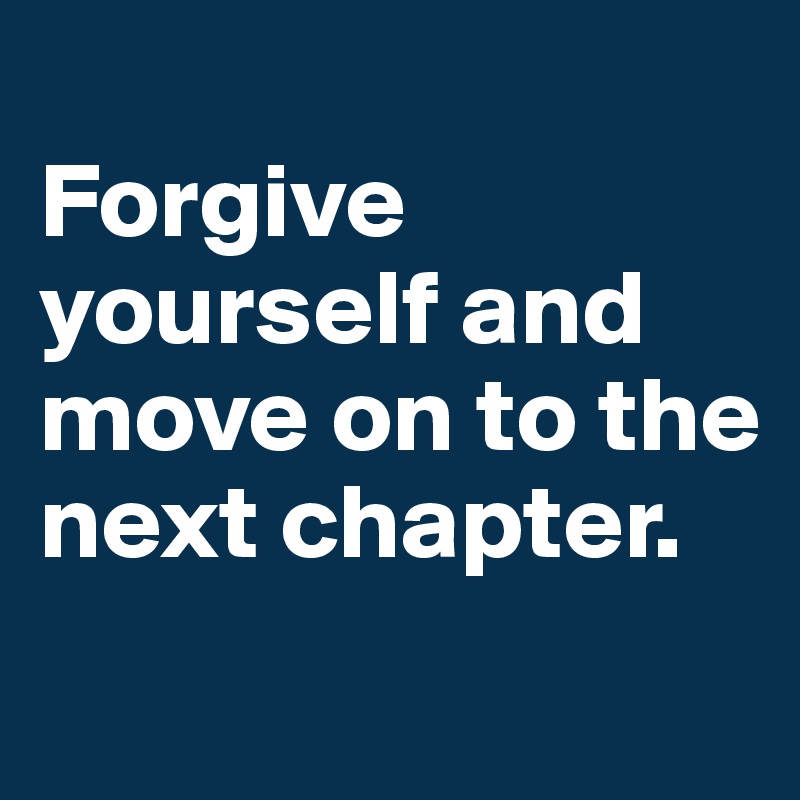 
Forgive yourself and move on to the next chapter.
