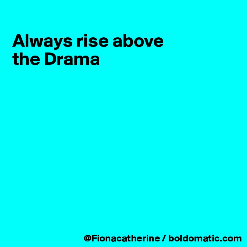 
Always rise above
the Drama








