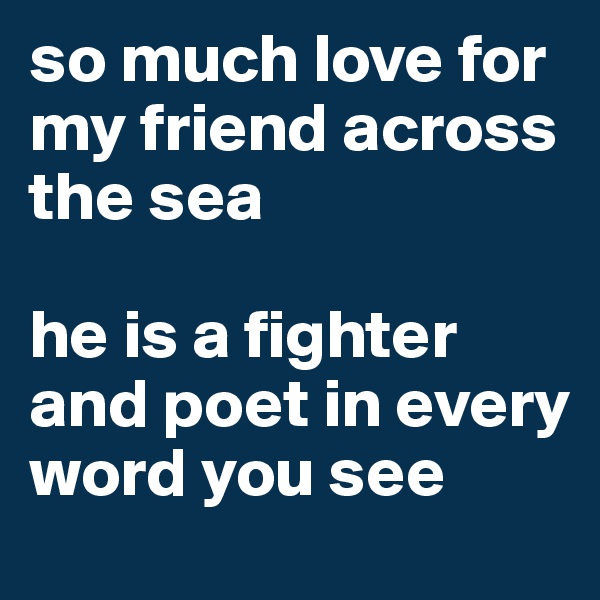so much love for my friend across the sea

he is a fighter and poet in every word you see