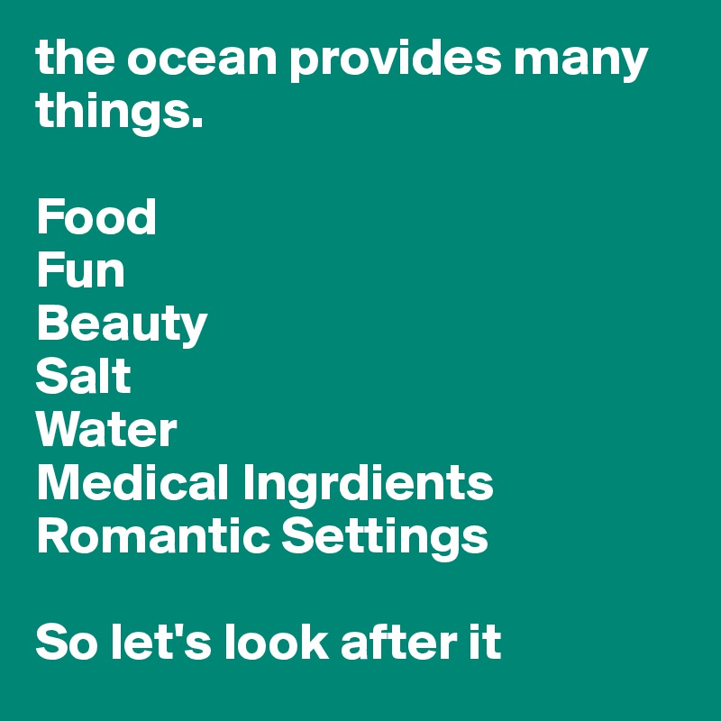the ocean provides many things. 

Food
Fun
Beauty
Salt
Water
Medical Ingrdients
Romantic Settings

So let's look after it