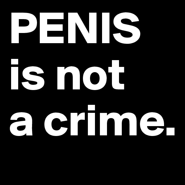 PENIS
is not 
a crime.