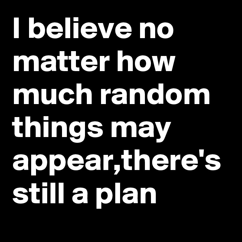 I believe no matter how much random things may appear,there's still a plan
