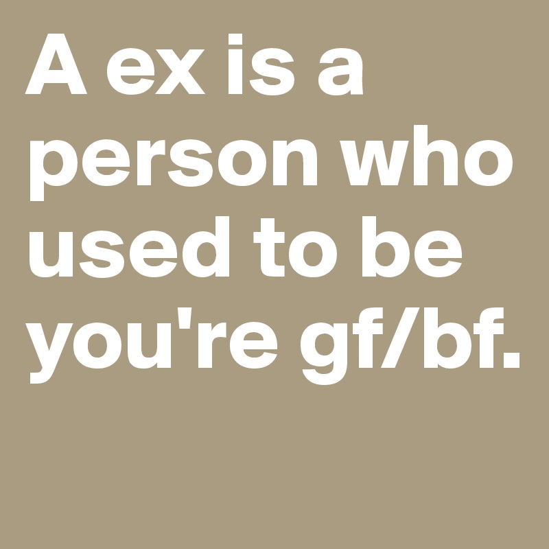 A ex is a person who used to be you're gf/bf.

