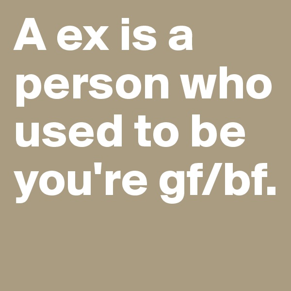A ex is a person who used to be you're gf/bf.
