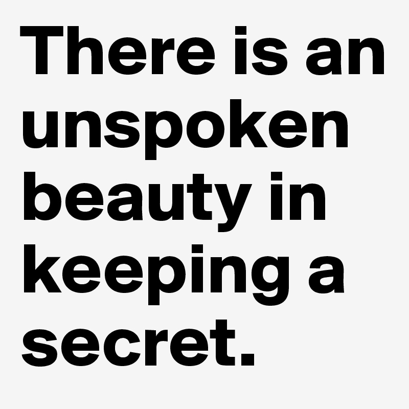 There is an unspoken beauty in keeping a secret.