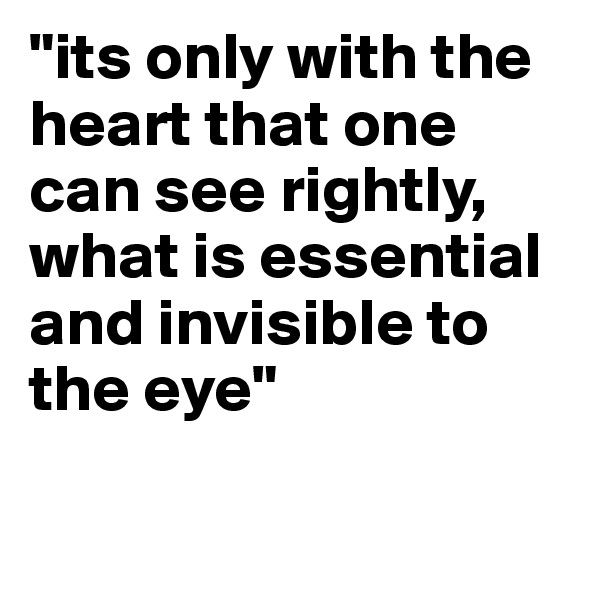 "its only with the heart that one can see rightly, what is essential and invisible to the eye"
 
