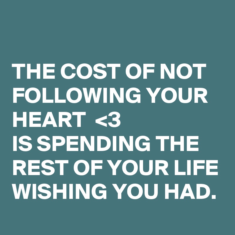 

THE COST OF NOT FOLLOWING YOUR HEART  <3  
IS SPENDING THE REST OF YOUR LIFE WISHING YOU HAD.