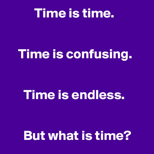           Time is time.


    Time is confusing.

   
      Time is endless.


      But what is time?