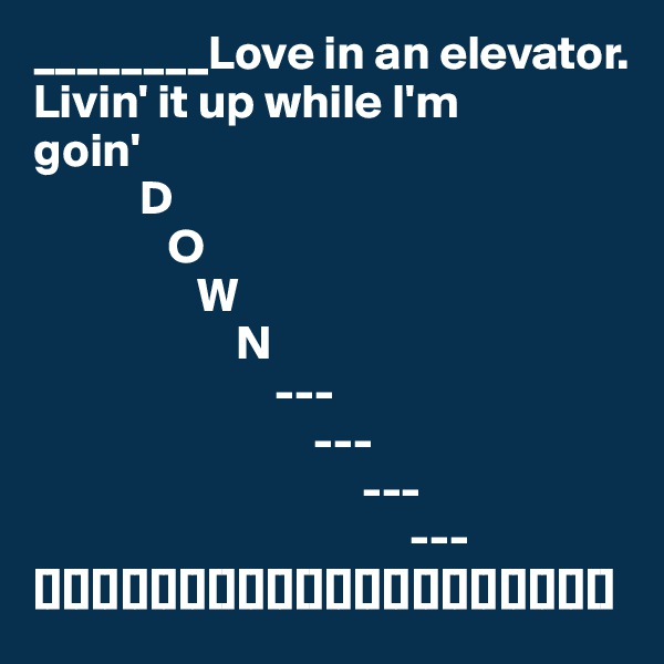 ________Love in an elevator.
Livin' it up while I'm 
goin'   
           D
              O
                 W
                     N
                         ---
                             --- 
                                  ---  
                                       ---                      
[][][][][][][][][][][][][][][][][][][][]