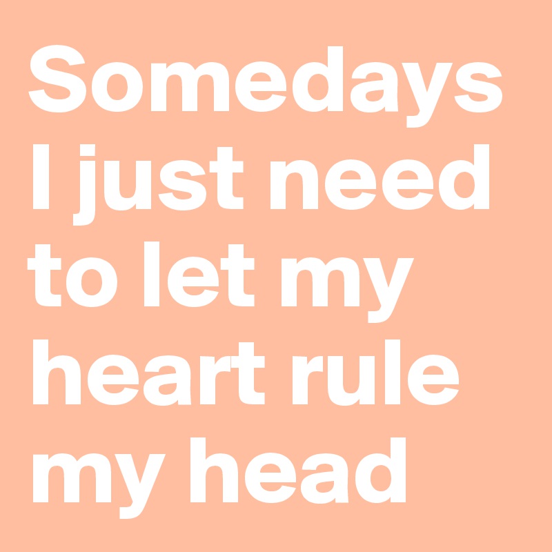Somedays 
I just need to let my heart rule my head