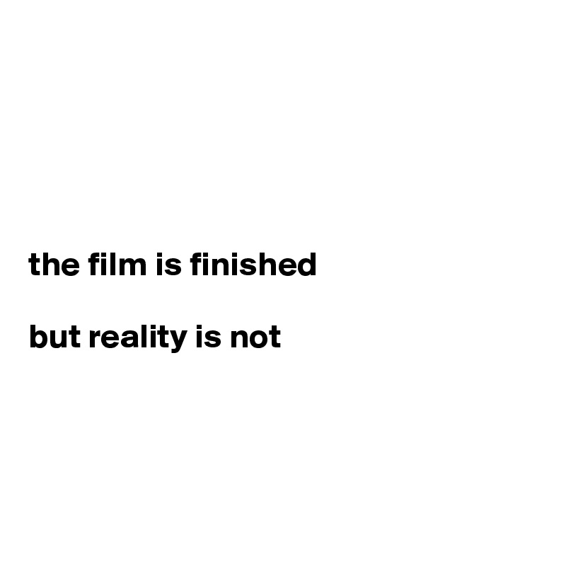 





the film is finished

but reality is not 




