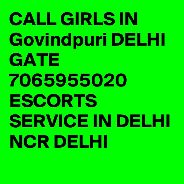 CALL GIRLS IN Govindpuri DELHI GATE 7065955020 ESCORTS SERVICE IN DELHI NCR DELHI 
