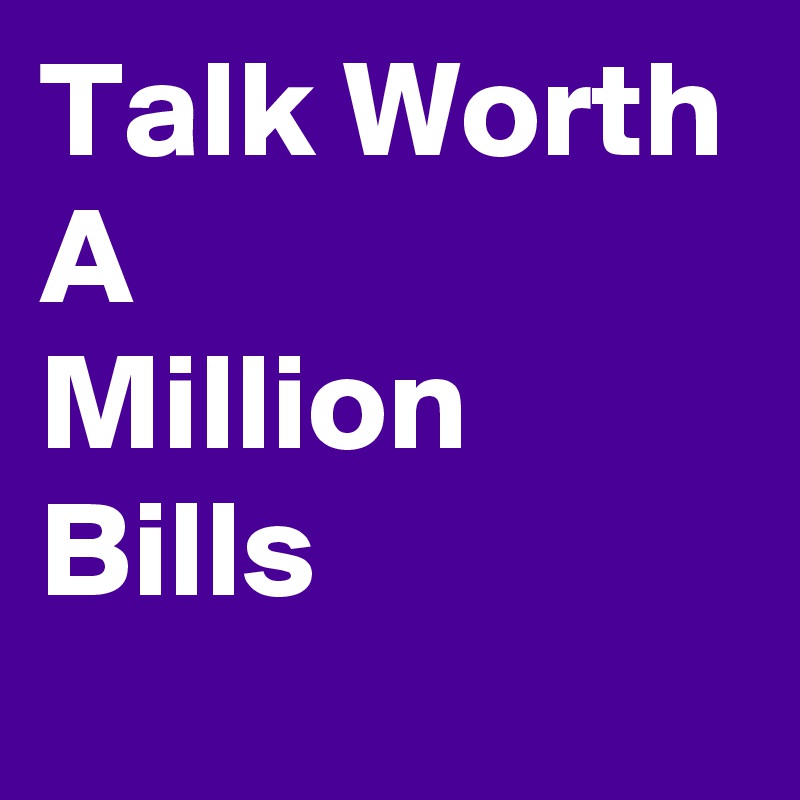 Talk Worth
A
Million
Bills 