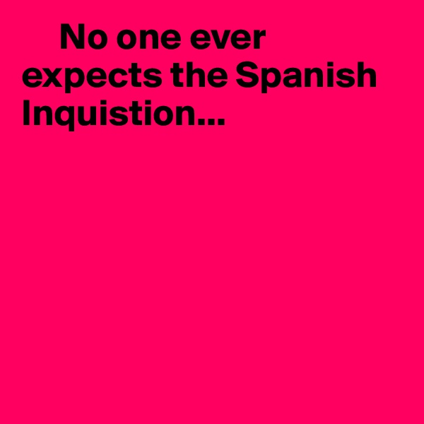      No one ever expects the Spanish Inquistion...






