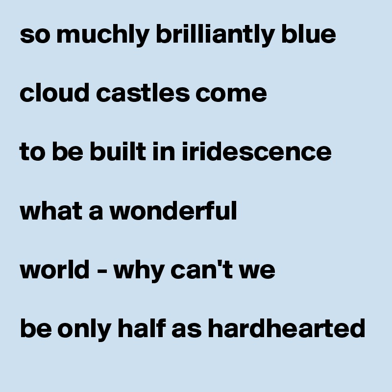 so muchly brilliantly blue

cloud castles come

to be built in iridescence 

what a wonderful

world - why can't we

be only half as hardhearted