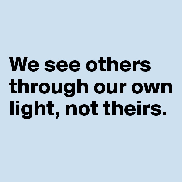 

We see others through our own light, not theirs.

