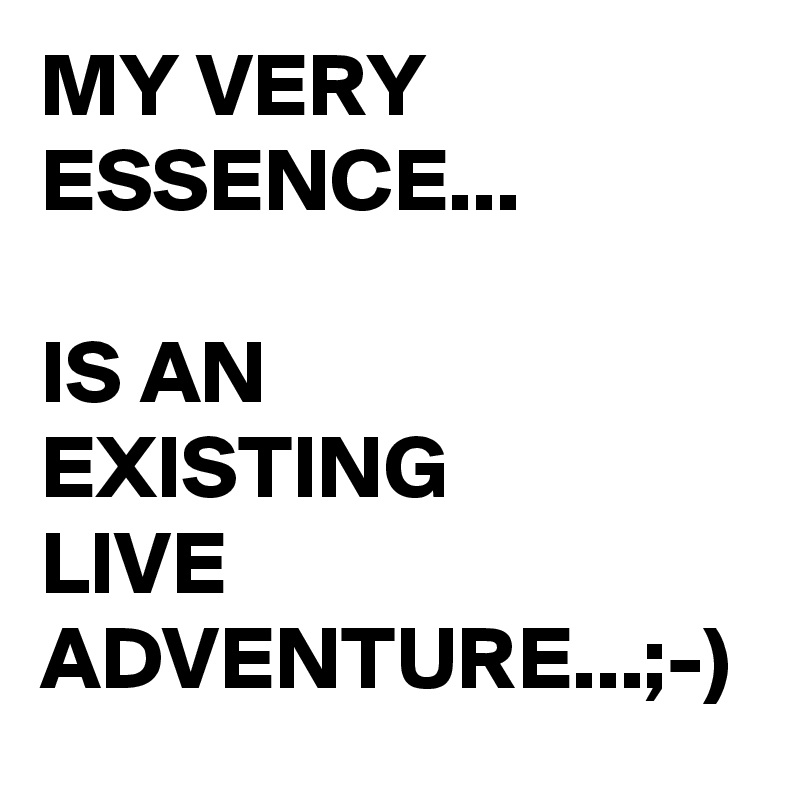 MY VERY ESSENCE...

IS AN 
EXISTING
LIVE ADVENTURE...;-)