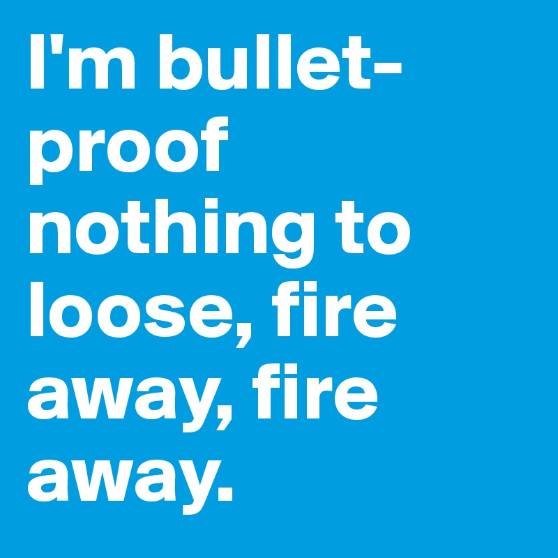 I'm bullet-
proof nothing to loose, fire away, fire away.  