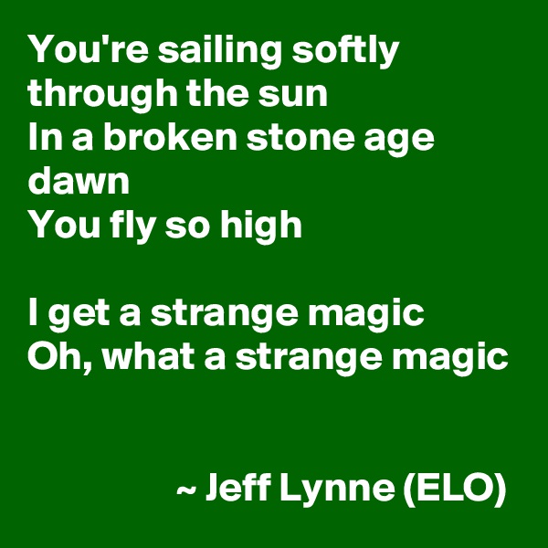 You're sailing softly through the sun
In a broken stone age dawn
You fly so high

I get a strange magic
Oh, what a strange magic


                  ~ Jeff Lynne (ELO) 