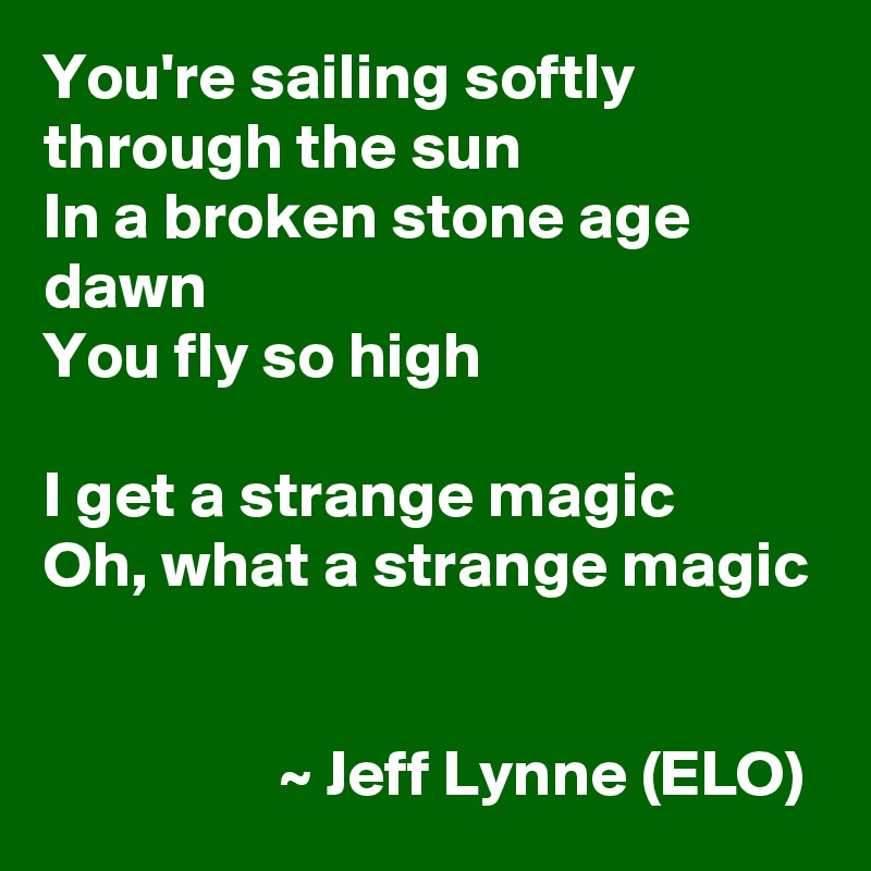 You're sailing softly through the sun
In a broken stone age dawn
You fly so high

I get a strange magic
Oh, what a strange magic


                  ~ Jeff Lynne (ELO) 